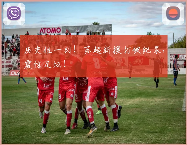 历史性一刻！苏超新援打破纪录，震惊足坛！