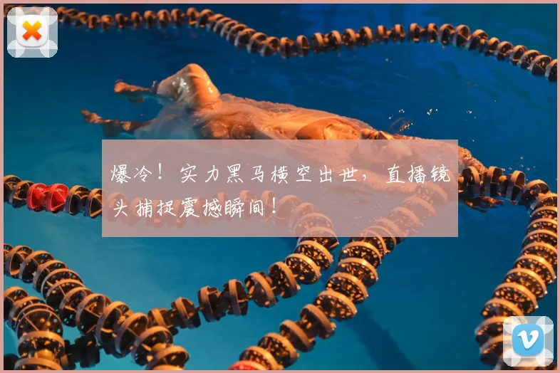 爆冷！实力黑马横空出世，直播镜头捕捉震撼瞬间！