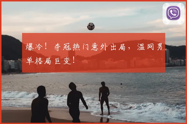 爆冷！夺冠热门意外出局，温网男单格局巨变！