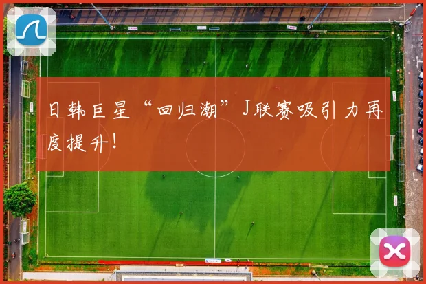 日韩巨星“回归潮”J联赛吸引力再度提升！