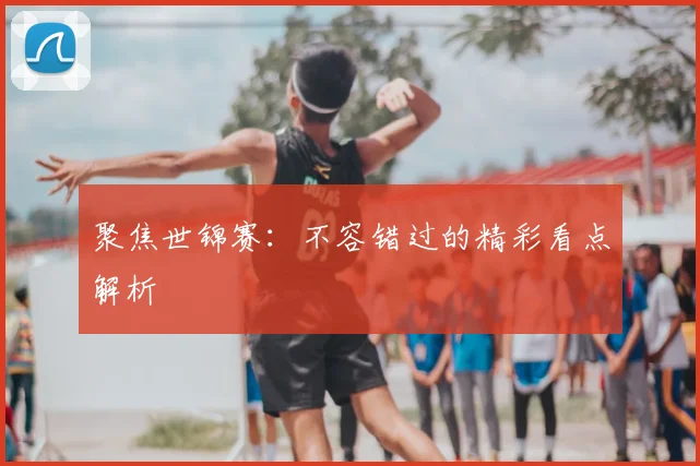 聚焦世锦赛：不容错过的精彩看点解析