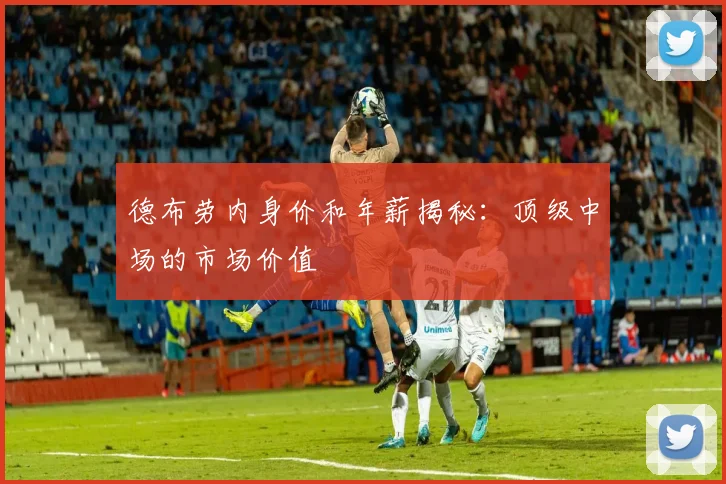 德布劳内身价和年薪揭秘：顶级中场的市场价值