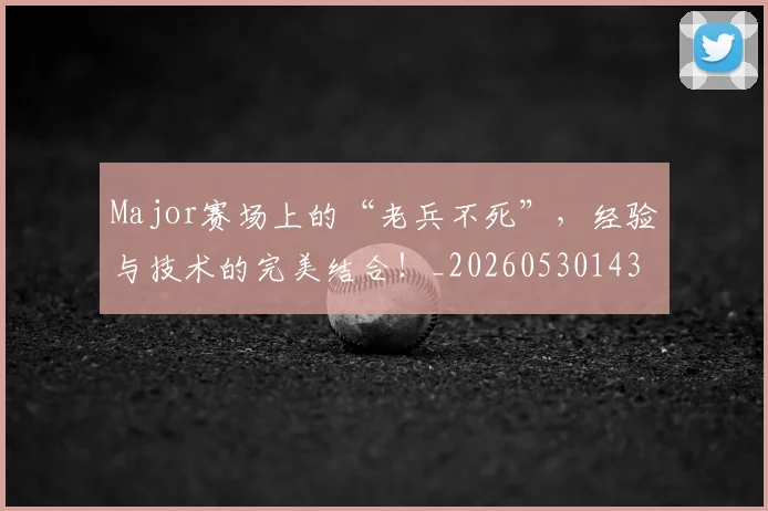 Major赛场上的“老兵不死”，经验与技术的完美结合！_20260530143558_20260702044611