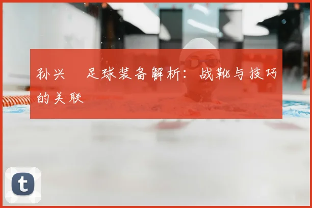 孙兴慜足球装备解析：战靴与技巧的关联