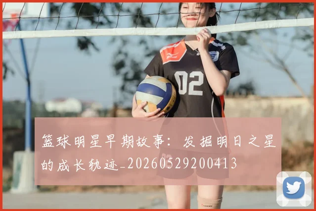 篮球明星早期故事：发掘明日之星的成长轨迹_20260529200413