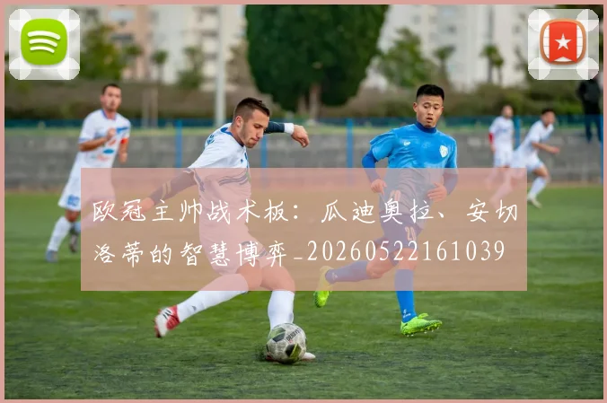 欧冠主帅战术板：瓜迪奥拉、安切洛蒂的智慧博弈_20260522161039