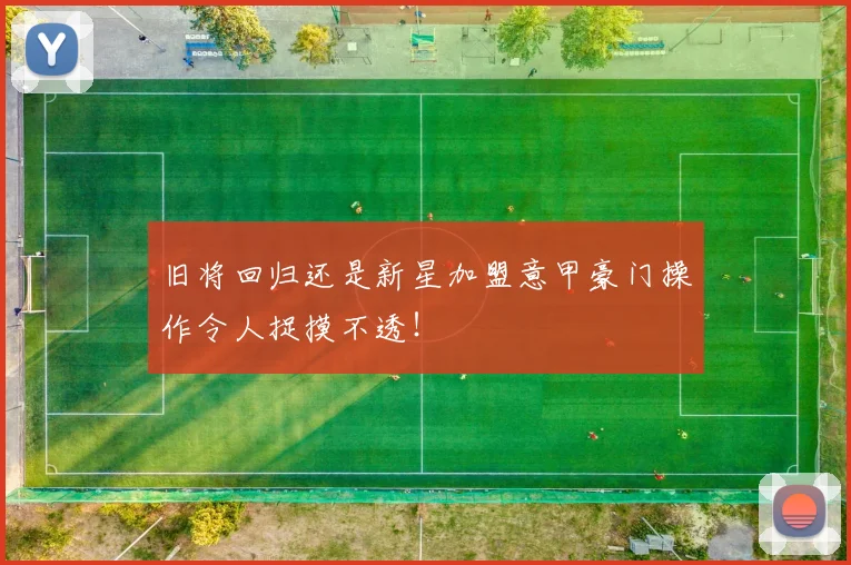 旧将回归还是新星加盟意甲豪门操作令人捉摸不透！