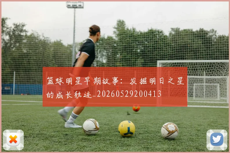 篮球明星早期故事：发掘明日之星的成长轨迹_20260529200413