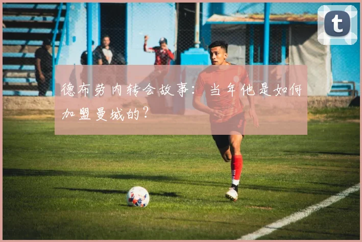 德布劳内转会故事：当年他是如何加盟曼城的？