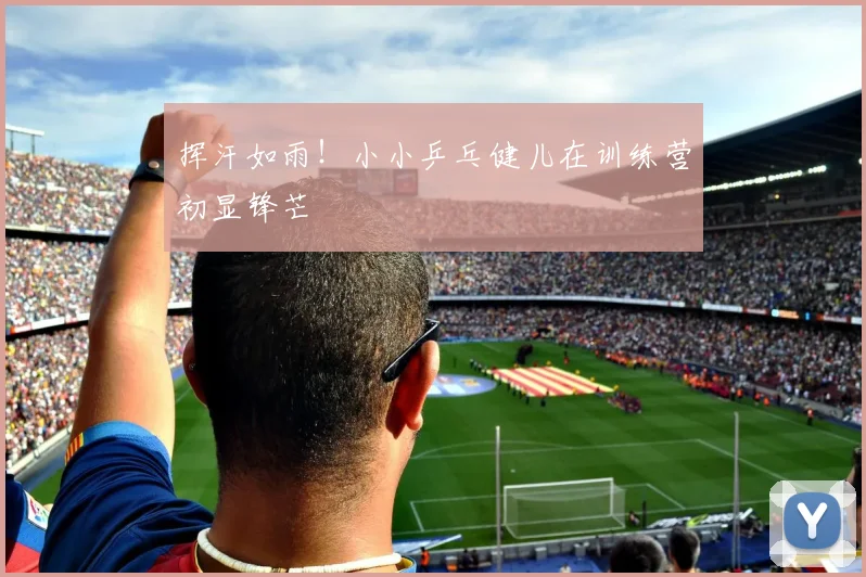 挥汗如雨！小小乒乓健儿在训练营初显锋芒