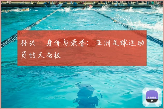 孙兴慜身价与荣誉：亚洲足球运动员的天花板