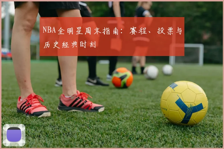 NBA全明星周末指南:赛程、投票与历史经典时刻