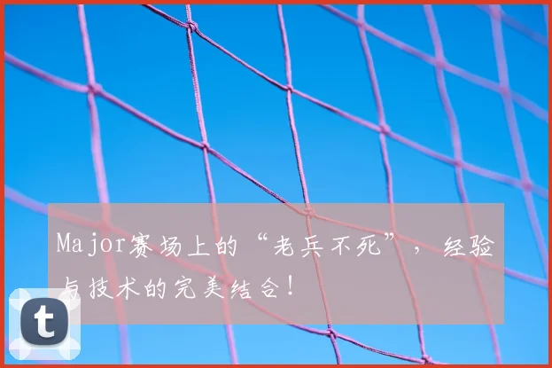 Major赛场上的“老兵不死”，经验与技术的完美结合！