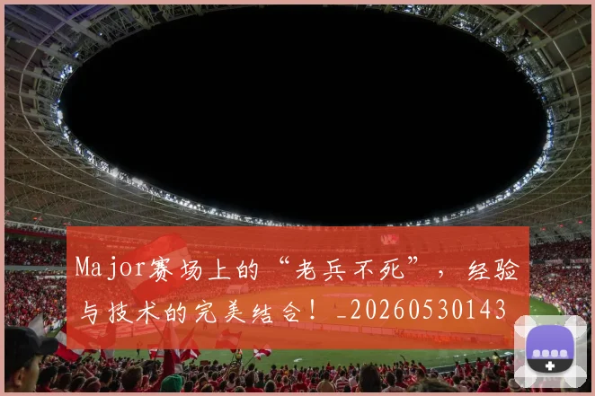 Major赛场上的“老兵不死”，经验与技术的完美结合！_20260530143558_20260702044611