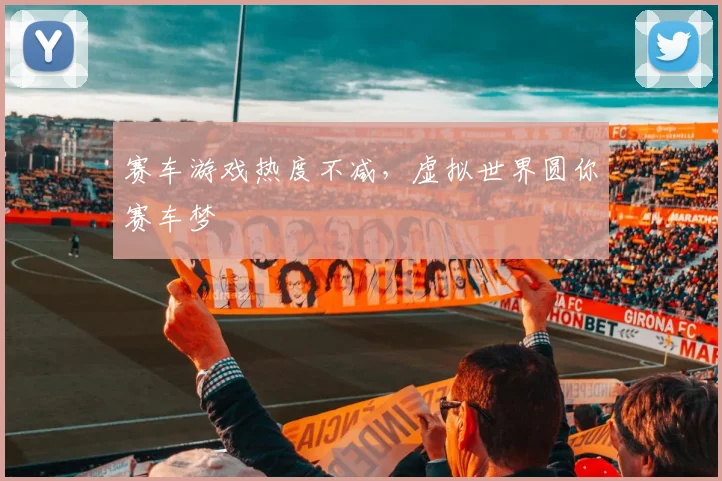 赛车游戏热度不减，虚拟世界圆你赛车梦