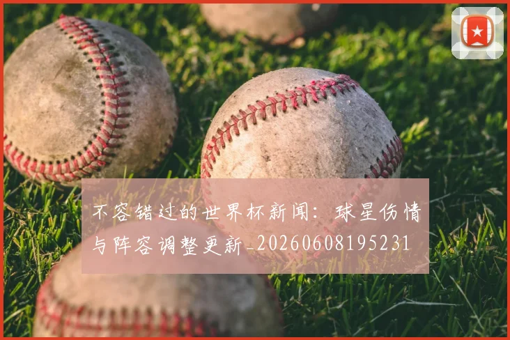 不容错过的世界杯新闻：球星伤情与阵容调整更新_20260608195231