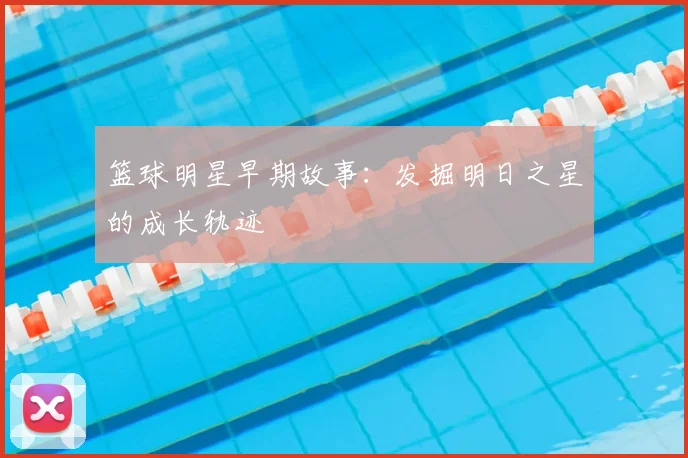 篮球明星早期故事：发掘明日之星的成长轨迹