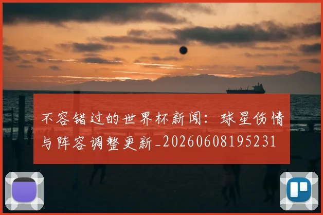 不容错过的世界杯新闻：球星伤情与阵容调整更新_20260608195231