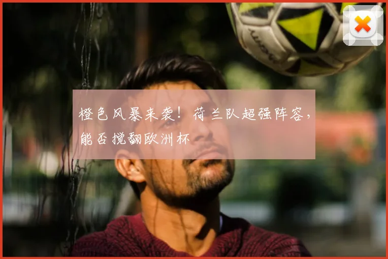 橙色风暴来袭！荷兰队超强阵容，能否搅翻欧洲杯