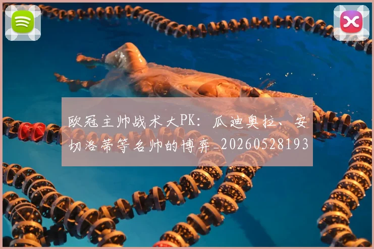 欧冠主帅战术大PK：瓜迪奥拉、安切洛蒂等名帅的博弈_20260528193250