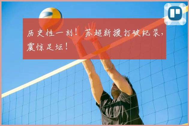 历史性一刻！苏超新援打破纪录，震惊足坛！