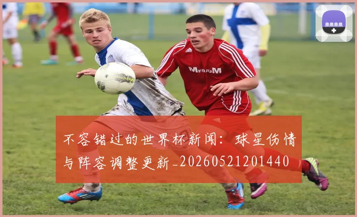 不容错过的世界杯新闻：球星伤情与阵容调整更新_20260521201440