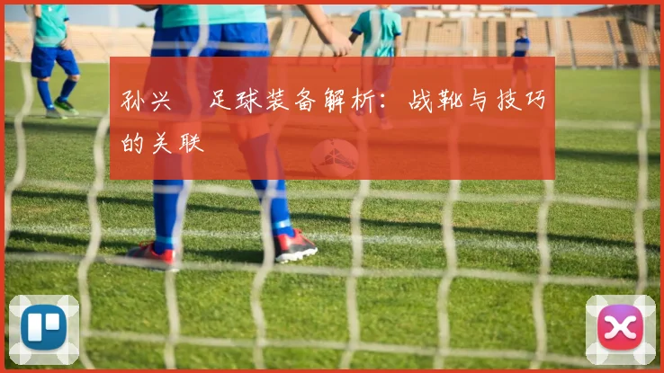 孙兴慜足球装备解析：战靴与技巧的关联