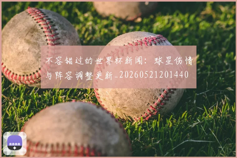 不容错过的世界杯新闻：球星伤情与阵容调整更新_20260521201440