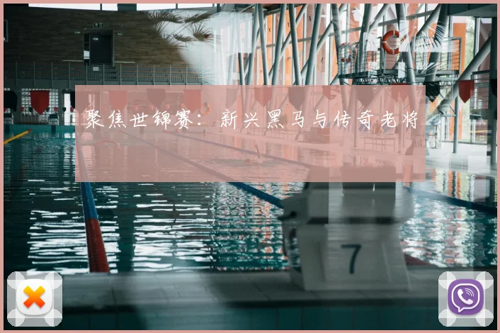 聚焦世锦赛：新兴黑马与传奇老将