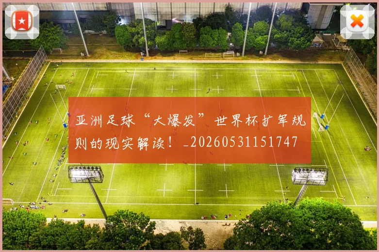 亚洲足球“大爆发”世界杯扩军规则的现实解读！_20260531151747