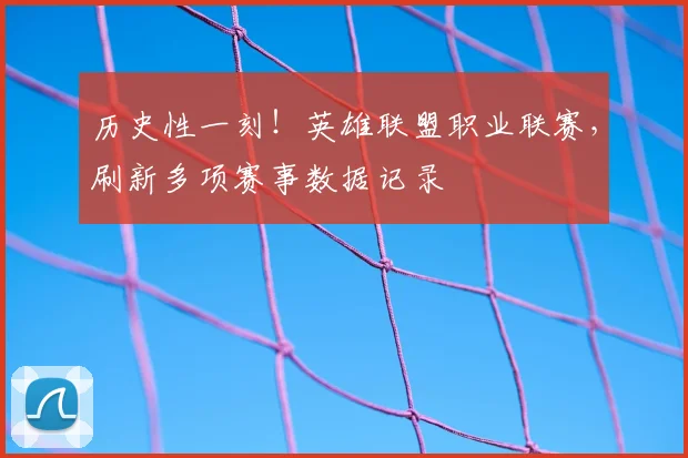 历史性一刻！英雄联盟职业联赛，刷新多项赛事数据记录