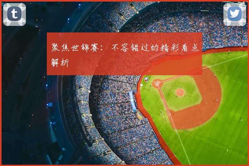 聚焦世锦赛：不容错过的精彩看点解析