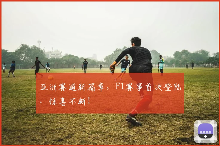 亚洲赛道新篇章，F1赛事首次登陆，惊喜不断！