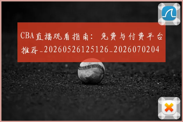 CBA直播观看指南：免费与付费平台推荐_20260526125126_20260702040728