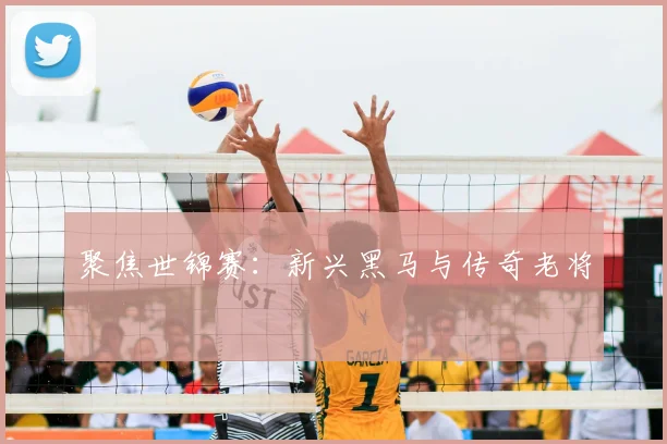 聚焦世锦赛：新兴黑马与传奇老将