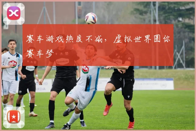 赛车游戏热度不减，虚拟世界圆你赛车梦