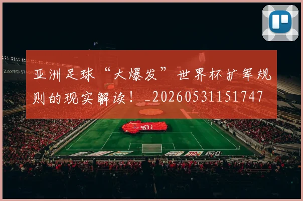 亚洲足球“大爆发”世界杯扩军规则的现实解读！_20260531151747